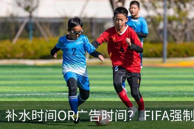 补水时间OR广告时间？ FIFA强制设置补水时间遭多方质疑